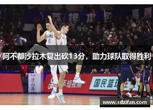 阿不都沙拉木复出砍13分，助力球队取得胜利