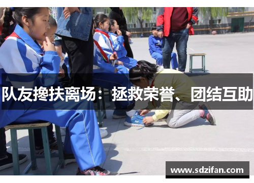 队友搀扶离场:拯救荣誉、团结互助 队友搀扶离场:拯救荣誉、团结互助