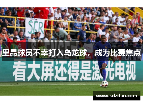 里昂球员不幸打入乌龙球，成为比赛焦点